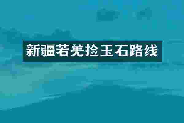 新疆若羌捡玉石路线