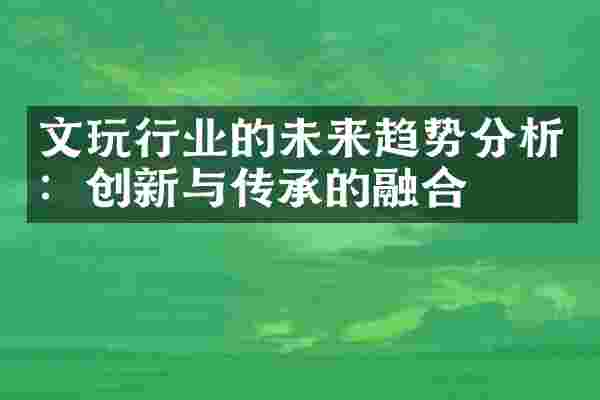 文玩行业的未来趋势分析：创新与传承的融合