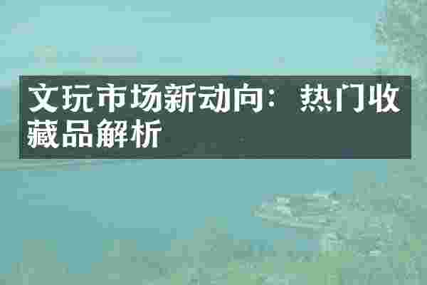 文玩市场新动向：热门收藏品解析