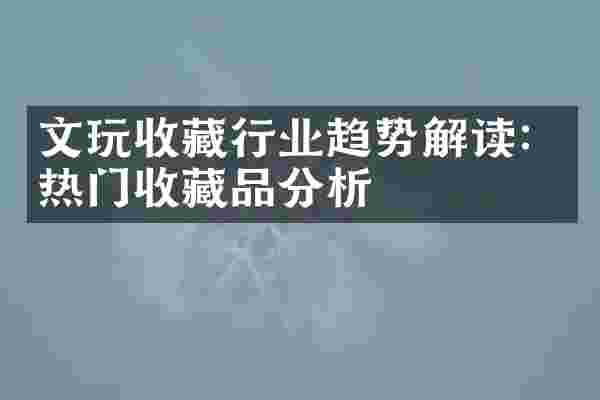文玩收藏行业趋势解读：热门收藏品分析
