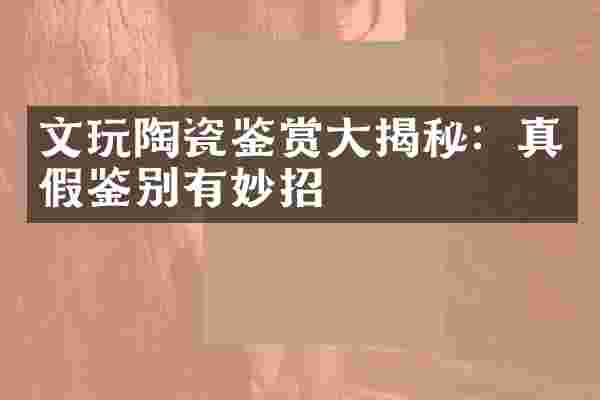 文玩陶瓷鉴赏大揭秘：真假鉴别有妙招
