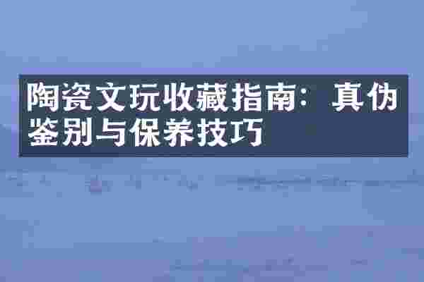 陶瓷文玩收藏指南：真伪鉴别与保养技巧