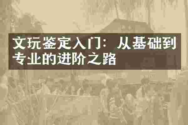 文玩鉴定入门：从基础到专业的进阶之路