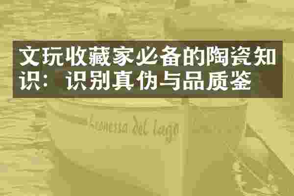 文玩收藏家必备的陶瓷知识：识别真伪与品质鉴别