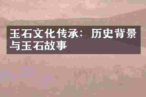玉石文化传承：历史背景与玉石故事