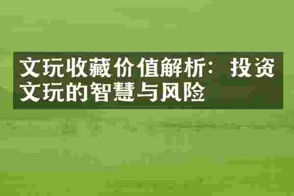 文玩收藏价值解析：投资文玩的智慧与风险