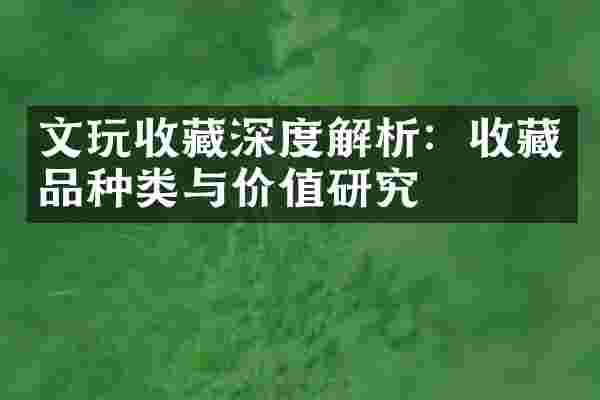 文玩收藏深度解析：收藏品种类与价值研究