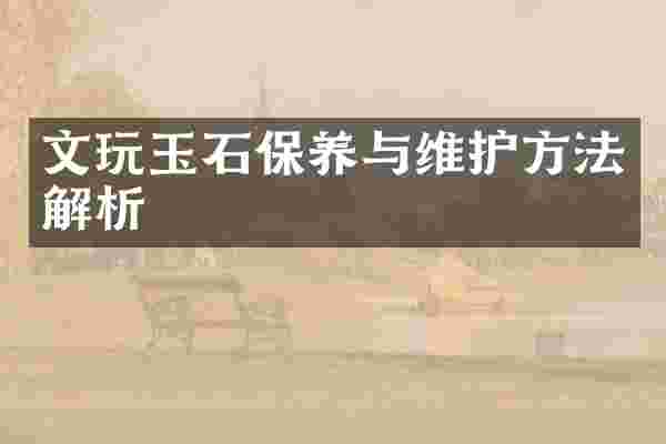 文玩玉石保养与维护方法解析