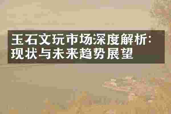 玉石文玩市场深度解析：现状与未来趋势展望