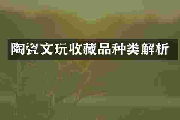 陶瓷文玩收藏品种类解析