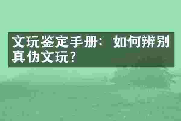 文玩鉴定手册：如何辨别真伪文玩？