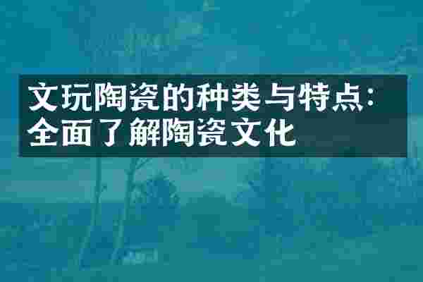 文玩陶瓷的种类与特点：全面了解陶瓷文化
