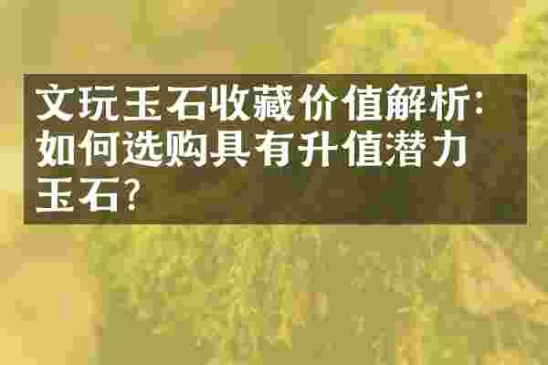 文玩玉石收藏价值解析：如何选购具有升值潜力的玉石？