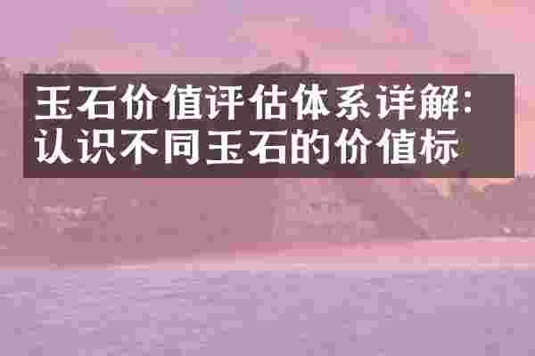 玉石价值评估体系详解：认识不同玉石的价值标准