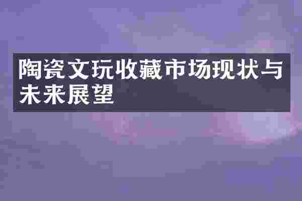 陶瓷文玩收藏市场现状与未来展望