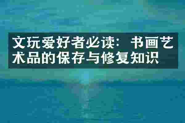 文玩爱好者必读：书画艺术品的保存与修复知识