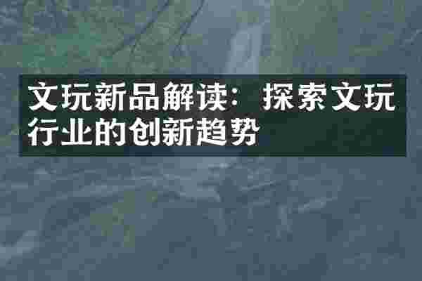 文玩新品解读：探索文玩行业的创新趋势