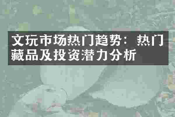 文玩市场热门趋势：热门藏品及投资潜力分析