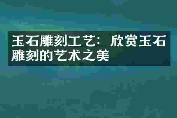 玉石雕刻工艺：欣赏玉石雕刻的艺术之美