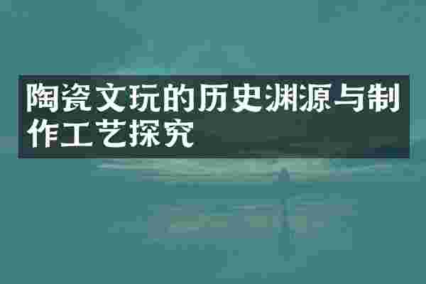 陶瓷文玩的历史渊源与制作工艺探究