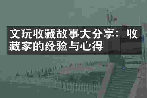文玩收藏故事大分享：收藏家的经验与心得