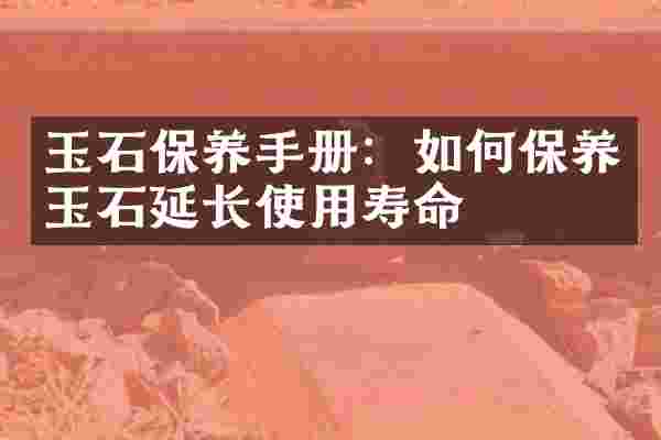 玉石保养手册：如何保养玉石延长使用寿命