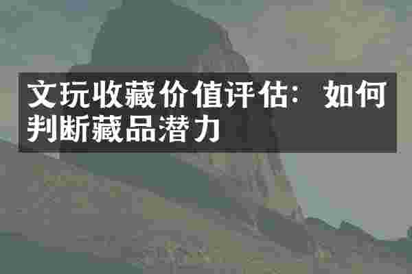 文玩收藏价值评估：如何判断藏品潜力