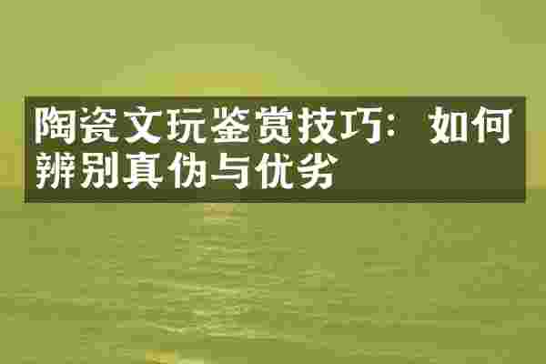 陶瓷文玩鉴赏技巧：如何辨别真伪与优劣