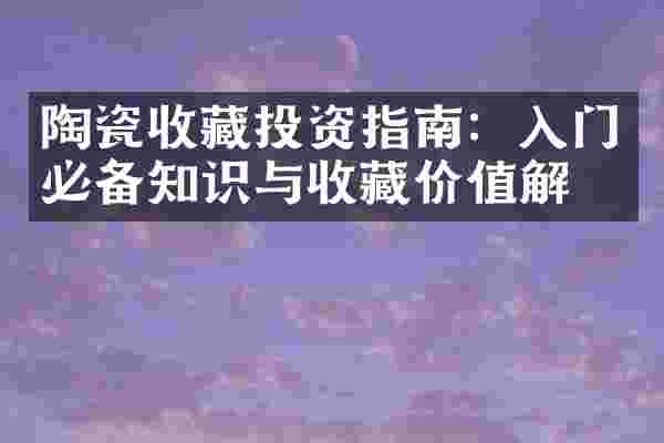 陶瓷收藏投资指南：入门必备知识与收藏价值解析