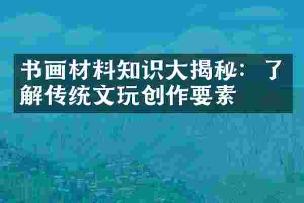 书画材料知识大揭秘：了解传统文玩创作要素