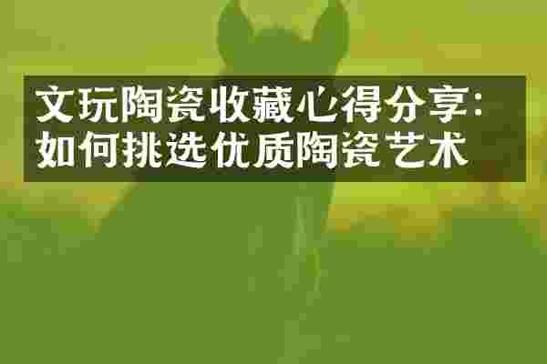 文玩陶瓷收藏心得分享：如何挑选优质陶瓷艺术品