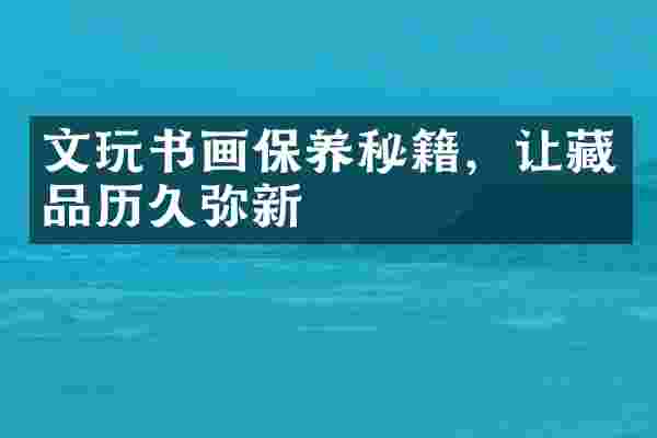 文玩书画保养秘籍，让藏品历久弥新