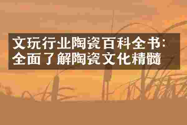 文玩行业陶瓷百科全书：全面了解陶瓷文化精髓