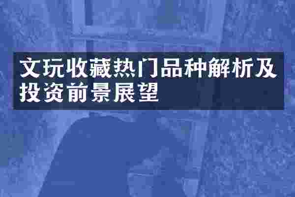 文玩收藏热门品种解析及投资前景展望