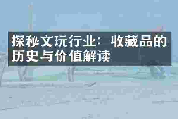 探秘文玩行业：收藏品的历史与价值解读