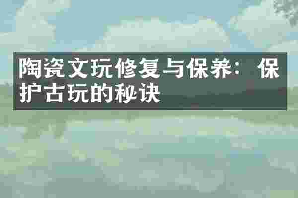 陶瓷文玩修复与保养：保护古玩的秘诀