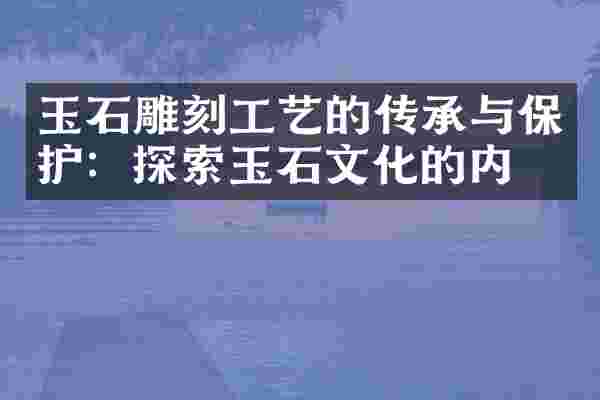 玉石雕刻工艺的传承与保护：探索玉石文化的内涵