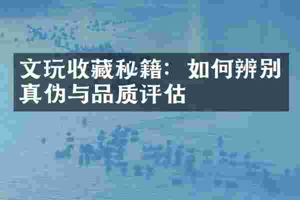 文玩收藏秘籍：如何辨别真伪与品质评估