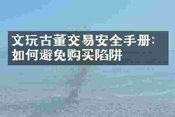 文玩古董交易安全手册：如何避免购买陷阱