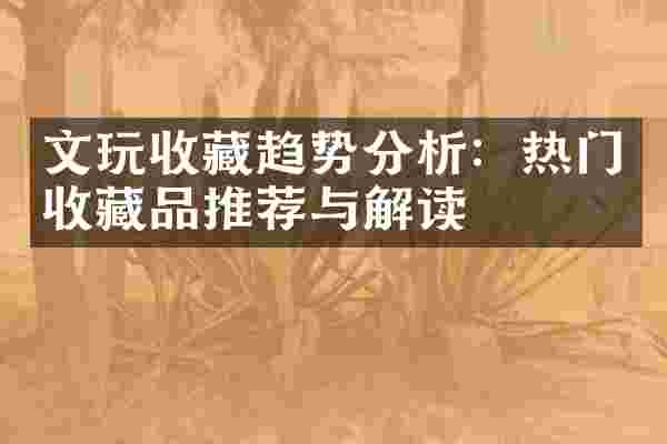 文玩收藏趋势分析：热门收藏品推荐与解读