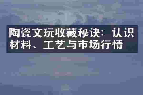 陶瓷文玩收藏秘诀：认识材料、工艺与市场行情