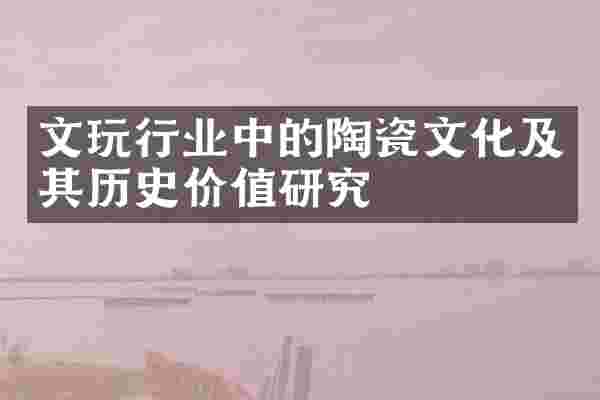 文玩行业中的陶瓷文化及其历史价值研究