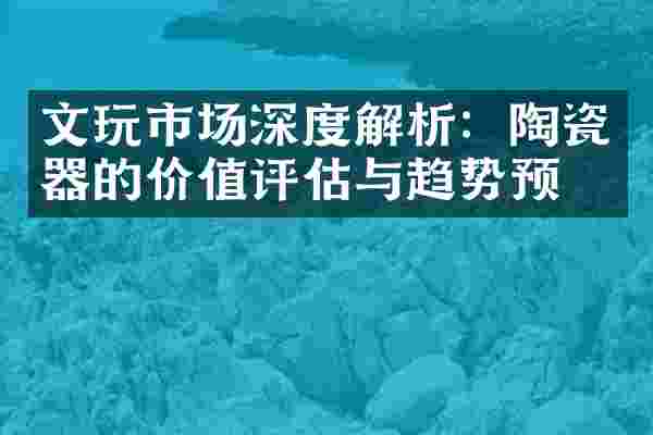 文玩市场深度解析：陶瓷器的价值评估与趋势预测