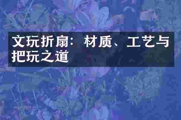 文玩折扇：材质、工艺与把玩之道