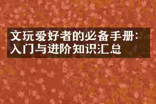 文玩爱好者的必备手册：入门与进阶知识汇总