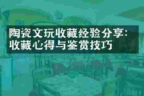 陶瓷文玩收藏经验分享：收藏心得与鉴赏技巧
