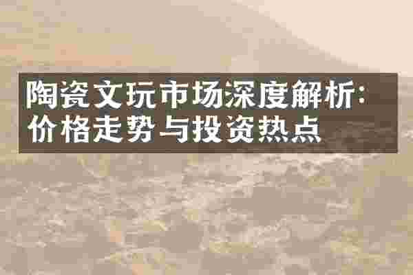 陶瓷文玩市场深度解析：价格走势与投资热点
