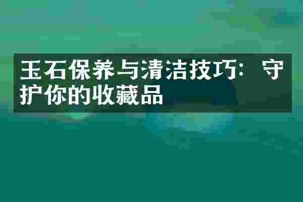 玉石保养与清洁技巧：守护你的收藏品