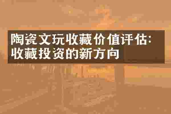 陶瓷文玩收藏价值评估：收藏投资的新方向