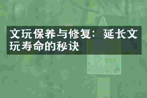 文玩保养与修复：延长文玩寿命的秘诀
